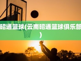 昭通篮球(云南昭通篮球俱乐部)