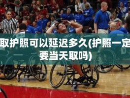 取护照可以延迟多久(护照一定要当天取吗)