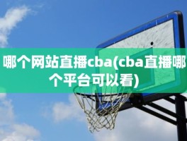 哪个网站直播cba(cba直播哪个平台可以看)