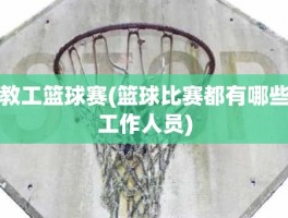 教工篮球赛(篮球比赛都有哪些工作人员)