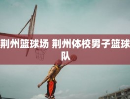 荆州篮球场 荆州体校男子篮球队