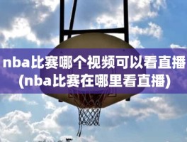 nba比赛哪个视频可以看直播(nba比赛在哪里看直播)