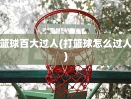 篮球百大过人(打篮球怎么过人)