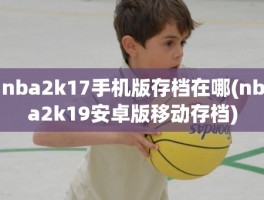 nba2k17手机版存档在哪(nba2k19安卓版移动存档)