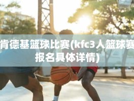 肯德基篮球比赛(kfc3人篮球赛报名具体详情)