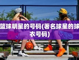 篮球明星的号码(著名球星的球衣号码)
