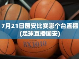 7月21日国安比赛哪个台直播(足球直播国安)