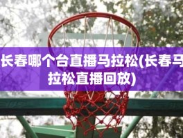 长春哪个台直播马拉松(长春马拉松直播回放)