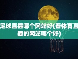 足球直播哪个网站好(看体育直播的网站哪个好)