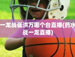 一龙战崔洪万哪个台直播(药水战一龙直播)