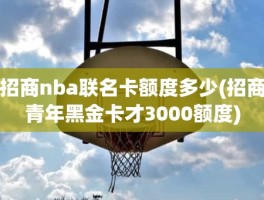 招商nba联名卡额度多少(招商青年黑金卡才3000额度)