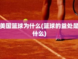 美国篮球为什么(篮球的益处是什么)