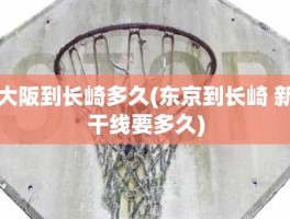 大阪到长崎多久(东京到长崎 新干线要多久)