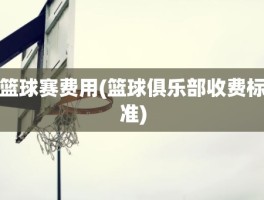 篮球赛费用(篮球俱乐部收费标准)