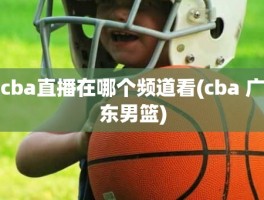 cba直播在哪个频道看(cba 广东男篮)