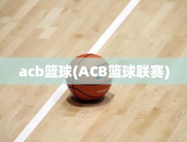 acb篮球(ACB篮球联赛)