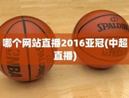 哪个网站直播2016亚冠(中超直播)