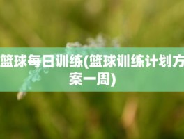 篮球每日训练(篮球训练计划方案一周)