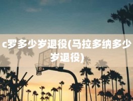 c罗多少岁退役(马拉多纳多少岁退役)