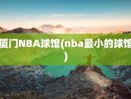 厦门NBA球馆(nba最小的球馆)