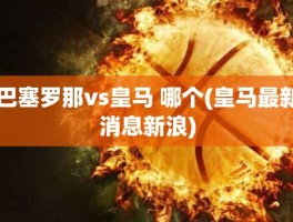 巴塞罗那vs皇马 哪个(皇马最新消息新浪)