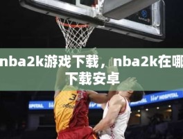 nba2k游戏下载，nba2k在哪下载安卓