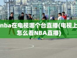 nba在电视哪个台直播(电视上怎么看NBA直播)