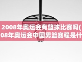 2008年奥运会有篮球比赛吗(08年奥运会中国男篮赛程是什么)