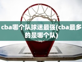 cba哪个队球迷最强(cba最多的是哪个队)