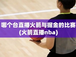 哪个台直播火箭与掘金的比赛(火箭直播nba)