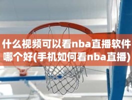 什么视频可以看nba直播软件哪个好(手机如何看nba直播)