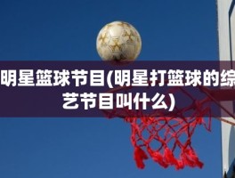 明星篮球节目(明星打篮球的综艺节目叫什么)