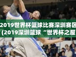 2019世界杯篮球比赛深圳赛区(2019深圳篮球“世界杯之屋”活动时间+地点+活动内容)