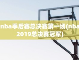 nba季后赛总决赛第一场(nba2019总决赛冠军)