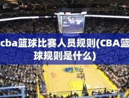 cba篮球比赛人员规则(CBA篮球规则是什么)