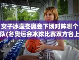 女子冰壶冬奥会下场对阵哪个队(冬奥运会冰球比赛双方各上场几人)