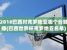 2018巴西对克罗地亚哪个台转播(巴西世界杯克罗地亚名单)