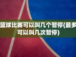 篮球比赛可以叫几个暂停(最多可以叫几次暂停)