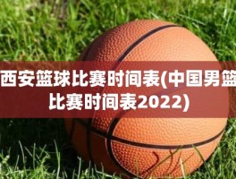 西安篮球比赛时间表(中国男篮比赛时间表2022)