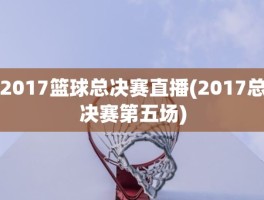 2017篮球总决赛直播(2017总决赛第五场)