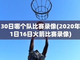 30日哪个队比赛录像(2020年1日16日火箭比赛录像)