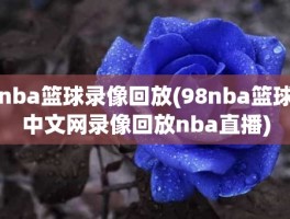 nba篮球录像回放(98nba篮球中文网录像回放nba直播)