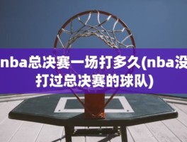 nba总决赛一场打多久(nba没打过总决赛的球队)