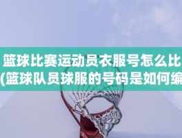 篮球比赛运动员衣服号怎么比(篮球队员球服的号码是如何编的)