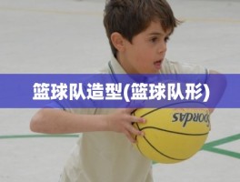 篮球队造型(篮球队形)