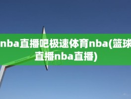 nba直播吧极速体育nba(篮球直播nba直播)