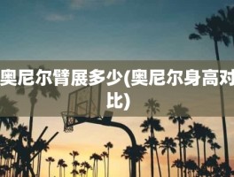 奥尼尔臂展多少(奥尼尔身高对比)