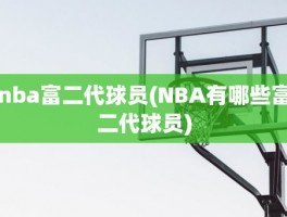 nba富二代球员(NBA有哪些富二代球员)