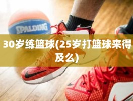 30岁练篮球(25岁打篮球来得及么)
