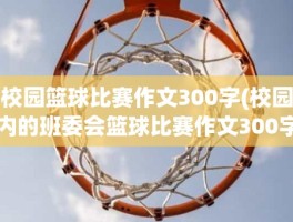 校园篮球比赛作文300字(校园内的班委会篮球比赛作文300字)